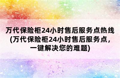 万代保险柜24小时售后服务点热线(万代保险柜24小时售后服务点，一键解决您的难题)