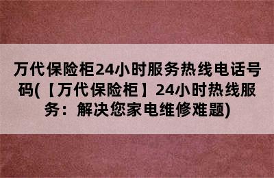 万代保险柜24小时服务热线电话号码(【万代保险柜】24小时热线服务：解决您家电维修难题)