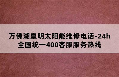 万佛湖皇明太阳能维修电话-24h全国统一400客服服务热线