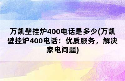 万凯壁挂炉400电话是多少(万凯壁挂炉400电话：优质服务，解决家电问题)