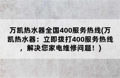 万凯热水器全国400服务热线(万凯热水器：立即拨打400服务热线，解决您家电维修问题！)