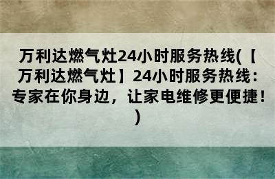 万利达燃气灶24小时服务热线(【万利达燃气灶】24小时服务热线：专家在你身边，让家电维修更便捷！)