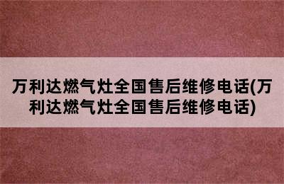 万利达燃气灶全国售后维修电话(万利达燃气灶全国售后维修电话)