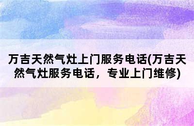 万吉天然气灶上门服务电话(万吉天然气灶服务电话，专业上门维修)