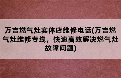 万吉燃气灶实体店维修电话(万吉燃气灶维修专线，快速高效解决燃气灶故障问题)