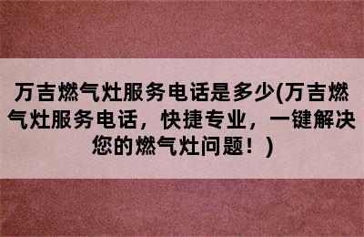 万吉燃气灶服务电话是多少(万吉燃气灶服务电话，快捷专业，一键解决您的燃气灶问题！)