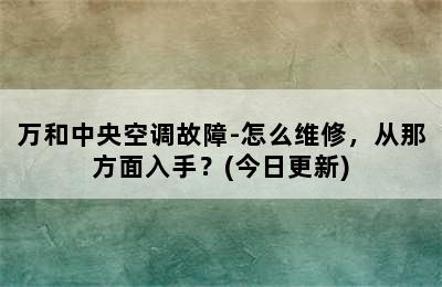 万和中央空调故障-怎么维修，从那方面入手？(今日更新)