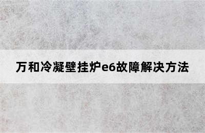 万和冷凝壁挂炉e6故障解决方法