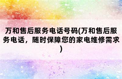 万和售后服务电话号码(万和售后服务电话，随时保障您的家电维修需求)