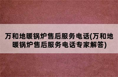 万和地暖锅炉售后服务电话(万和地暖锅炉售后服务电话专家解答)