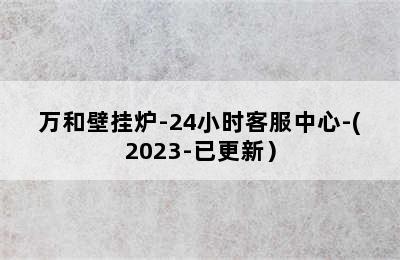 万和壁挂炉-24小时客服中心-(2023-已更新）