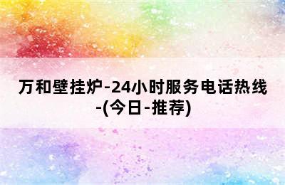 万和壁挂炉-24小时服务电话热线-(今日-推荐)