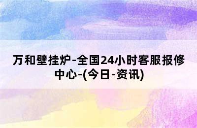 万和壁挂炉-全国24小时客服报修中心-(今日-资讯)