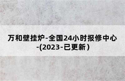 万和壁挂炉-全国24小时报修中心-(2023-已更新）