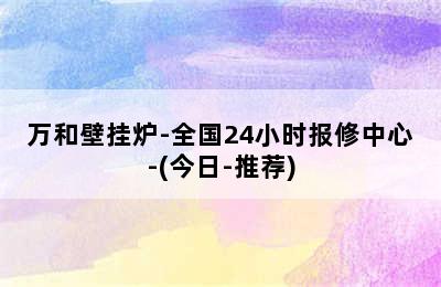 万和壁挂炉-全国24小时报修中心-(今日-推荐)