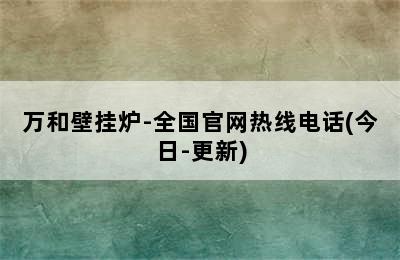 万和壁挂炉-全国官网热线电话(今日-更新)