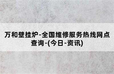 万和壁挂炉-全国维修服务热线网点查询-(今日-资讯)