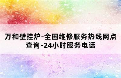 万和壁挂炉-全国维修服务热线网点查询-24小时服务电话