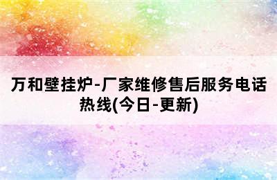 万和壁挂炉-厂家维修售后服务电话热线(今日-更新)