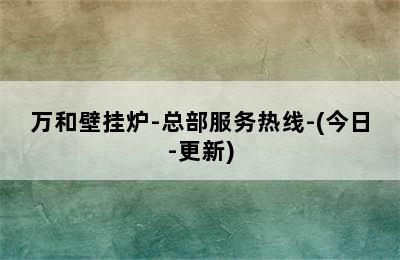 万和壁挂炉-总部服务热线-(今日-更新)