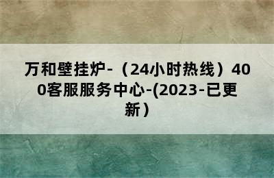 万和壁挂炉-（24小时热线）400客服服务中心-(2023-已更新）