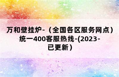 万和壁挂炉-（全国各区服务网点）统一400客服热线-(2023-已更新）