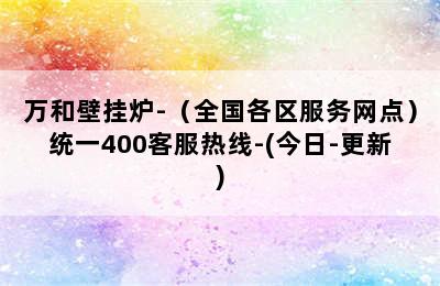 万和壁挂炉-（全国各区服务网点）统一400客服热线-(今日-更新)