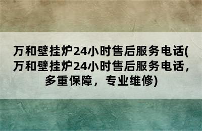 万和壁挂炉24小时售后服务电话(万和壁挂炉24小时售后服务电话，多重保障，专业维修)