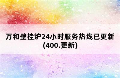 万和壁挂炉24小时服务热线已更新(400.更新)