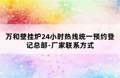 万和壁挂炉24小时热线统一预约登记总部-厂家联系方式