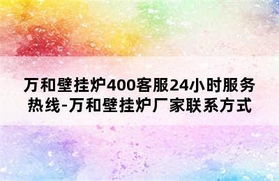 万和壁挂炉400客服24小时服务热线-万和壁挂炉厂家联系方式