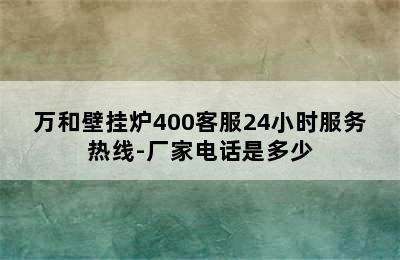 万和壁挂炉400客服24小时服务热线-厂家电话是多少