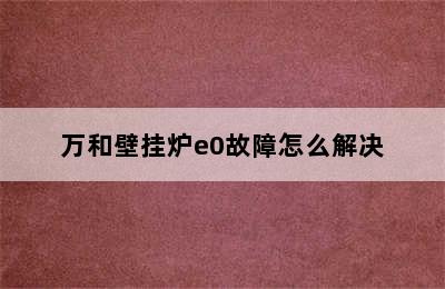 万和壁挂炉e0故障怎么解决