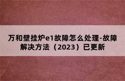 万和壁挂炉e1故障怎么处理-故障解决方法（2023）已更新