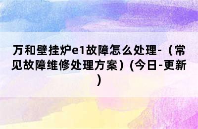 万和壁挂炉e1故障怎么处理-（常见故障维修处理方案）(今日-更新)