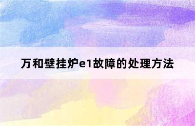 万和壁挂炉e1故障的处理方法