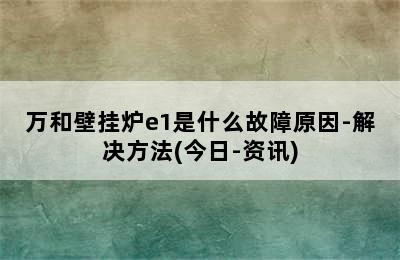 万和壁挂炉e1是什么故障原因-解决方法(今日-资讯)