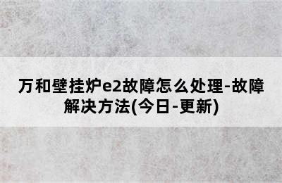 万和壁挂炉e2故障怎么处理-故障解决方法(今日-更新)