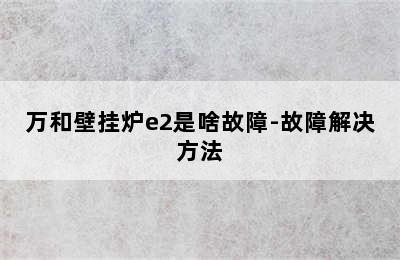 万和壁挂炉e2是啥故障-故障解决方法