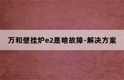 万和壁挂炉e2是啥故障-解决方案