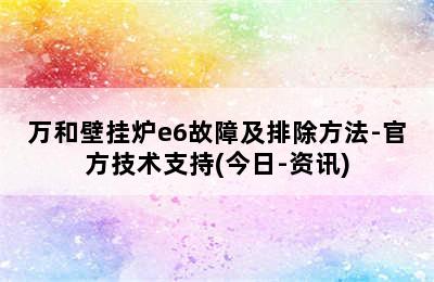 万和壁挂炉e6故障及排除方法-官方技术支持(今日-资讯)