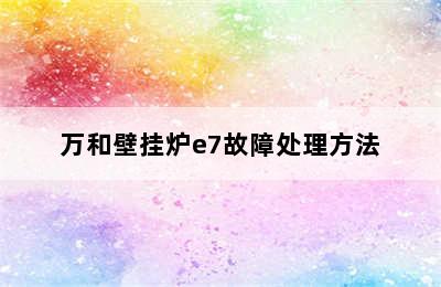 万和壁挂炉e7故障处理方法