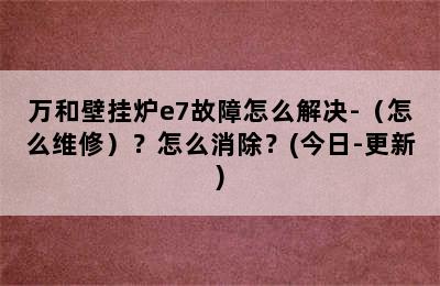 万和壁挂炉e7故障怎么解决-（怎么维修）？怎么消除？(今日-更新)