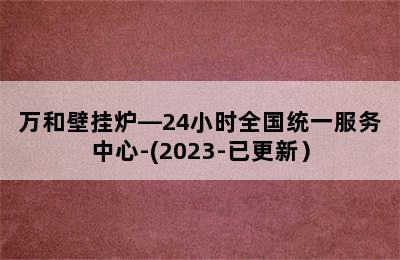 万和壁挂炉—24小时全国统一服务中心-(2023-已更新）