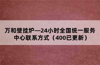 万和壁挂炉—24小时全国统一服务中心联系方式（400已更新）