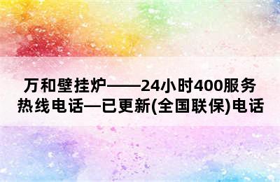 万和壁挂炉——24小时400服务热线电话—已更新(全国联保)电话