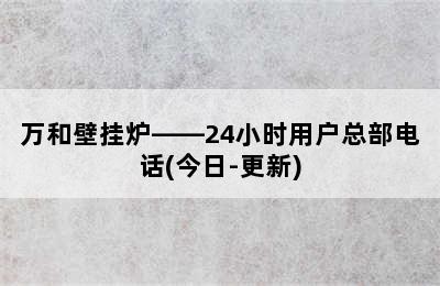 万和壁挂炉——24小时用户总部电话(今日-更新)