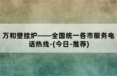 万和壁挂炉——全国统一各市服务电话热线-(今日-推荐)