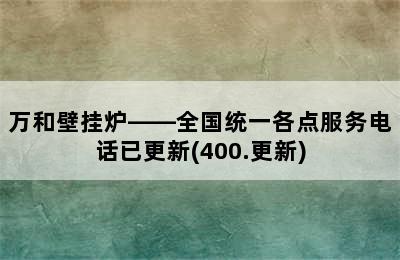 万和壁挂炉——全国统一各点服务电话已更新(400.更新)