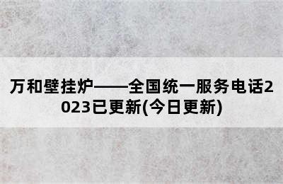 万和壁挂炉——全国统一服务电话2023已更新(今日更新)